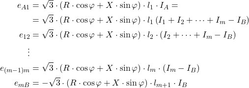 \begin{equation*}\begin{split}  e_{A1} & = \sqrt{3}\cdot \left(R\cdot\cos\varphi + X\cdot \sin\varphi\right)\cdot l_1 \cdot I_A  = \\  & = \sqrt{3}\cdot \left(R\cdot\cos\varphi + X\cdot \sin\varphi\right)\cdot l_1 \left( {I_1  + I_2  +  \cdots  + I_m  - I_B } \right) \\  e_{12} & =\sqrt{3}\cdot \left(R\cdot\cos\varphi + X\cdot \sin\varphi\right)\cdot l_2 \cdot\left( {I_2  +  \cdots  + I_m  - I_B } \right) \\   \vdots & \\  e_{(m - 1)m} & = \sqrt{3}\cdot \left(R\cdot\cos\varphi + X\cdot \sin\varphi\right)\cdot l_m \cdot\left( {I_m  - I_B } \right) \\  e_{mB} & =  - \sqrt{3}\cdot \left(R\cdot\cos\varphi + X\cdot \sin\varphi\right)\cdot l_{m+1} \cdot I_B  \\  \end{split}\end{equation*}